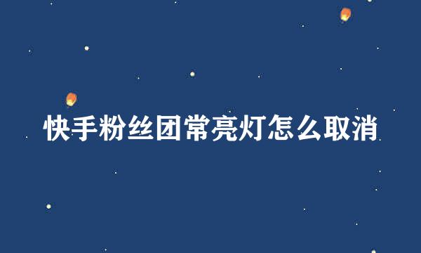 快手粉丝团常亮灯怎么取消