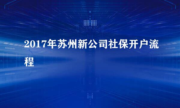 2017年苏州新公司社保开户流程