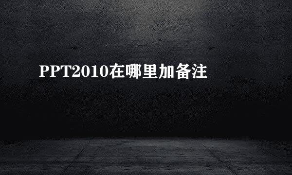 PPT2010在哪里加备注