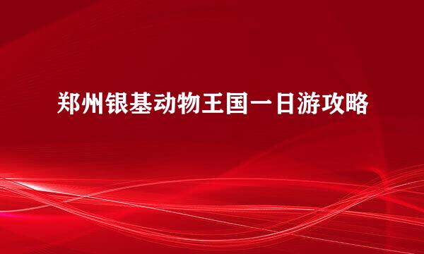 郑州银基动物王国一日游攻略