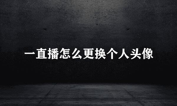 一直播怎么更换个人头像