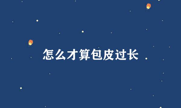 怎么才算包皮过长