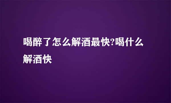 喝醉了怎么解酒最快?喝什么解酒快