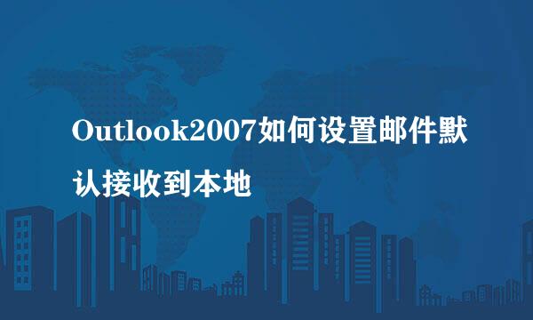 Outlook2007如何设置邮件默认接收到本地