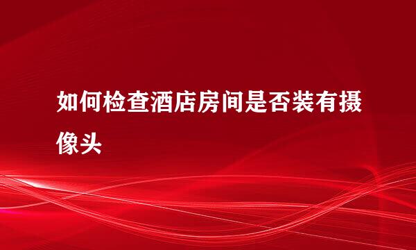 如何检查酒店房间是否装有摄像头