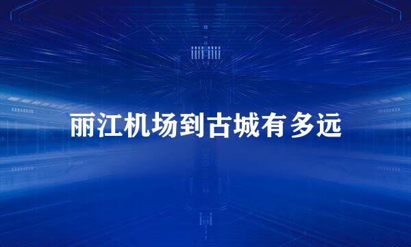 丽江机场到古城有多远