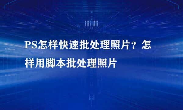 PS怎样快速批处理照片？怎样用脚本批处理照片