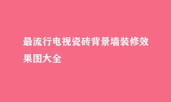 最流行电视瓷砖背景墙装修效果图大全