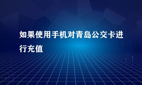 如果使用手机对青岛公交卡进行充值