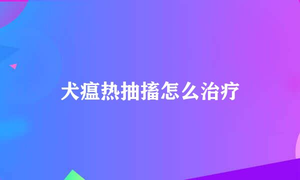 犬瘟热抽搐怎么治疗