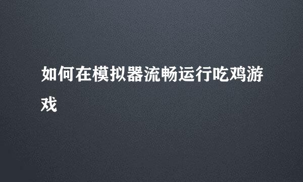 如何在模拟器流畅运行吃鸡游戏