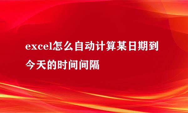 excel怎么自动计算某日期到今天的时间间隔