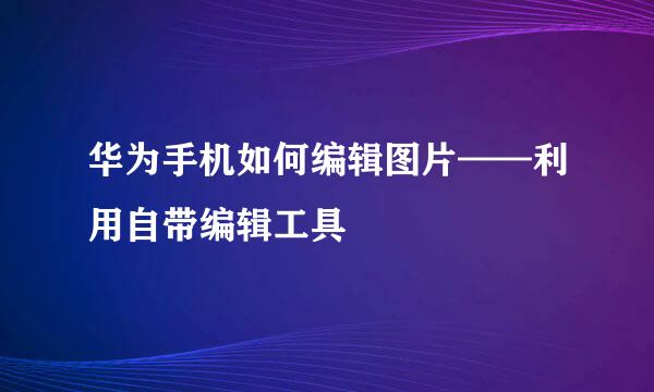 华为手机如何编辑图片——利用自带编辑工具