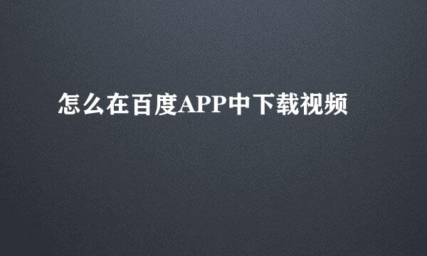 怎么在百度APP中下载视频