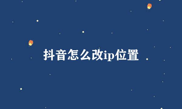 抖音怎么改ip位置