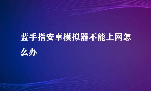 蓝手指安卓模拟器不能上网怎么办