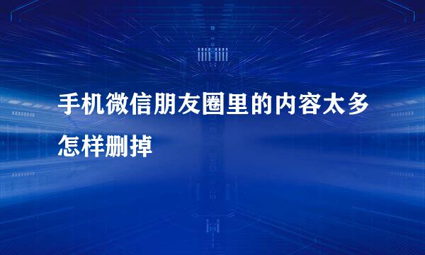 手机微信朋友圈里的内容太多怎样删掉