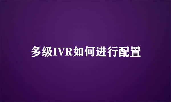 多级IVR如何进行配置