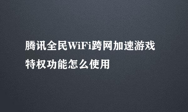 腾讯全民WiFi跨网加速游戏特权功能怎么使用