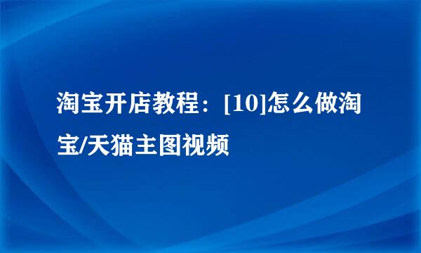 淘宝开店教程：[10]怎么做淘宝/天猫主图视频