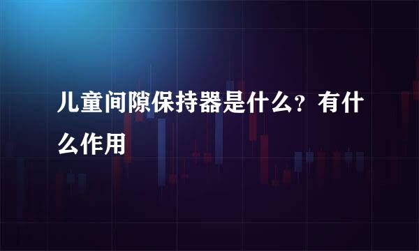 儿童间隙保持器是什么？有什么作用