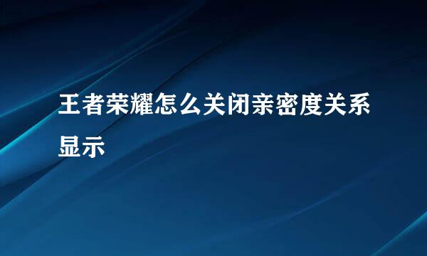 王者荣耀怎么关闭亲密度关系显示