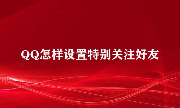 QQ怎样设置特别关注好友