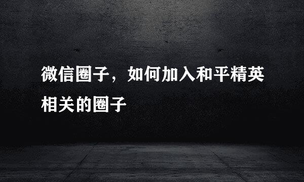 微信圈子，如何加入和平精英相关的圈子