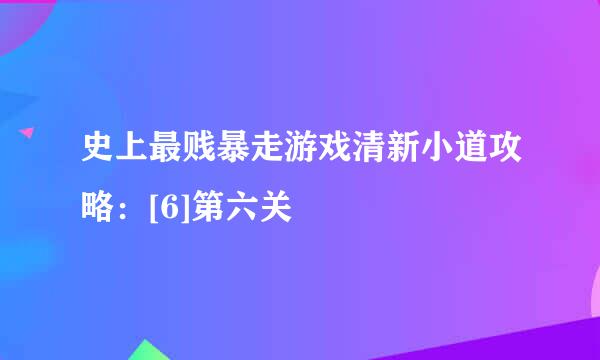 史上最贱暴走游戏清新小道攻略：[6]第六关