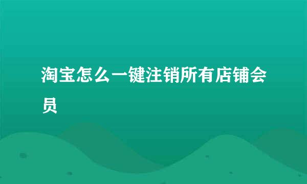 淘宝怎么一键注销所有店铺会员