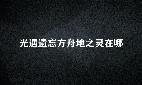 光遇遗忘方舟地之灵在哪