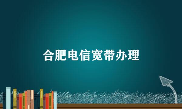 合肥电信宽带办理