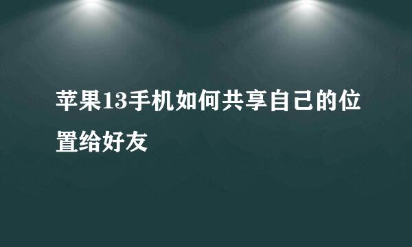 苹果13手机如何共享自己的位置给好友