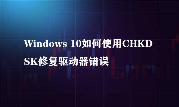 Windows 10如何使用CHKDSK修复驱动器错误