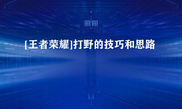 [王者荣耀]打野的技巧和思路