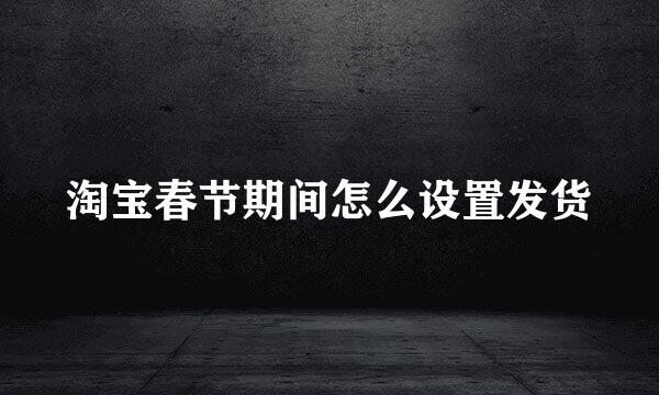 淘宝春节期间怎么设置发货