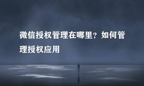 微信授权管理在哪里？如何管理授权应用