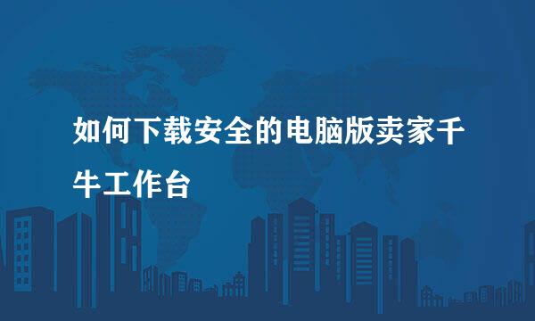 如何下载安全的电脑版卖家千牛工作台