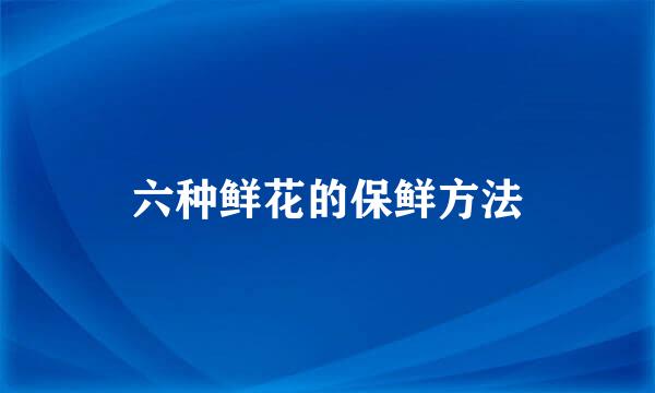 六种鲜花的保鲜方法