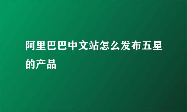 阿里巴巴中文站怎么发布五星的产品