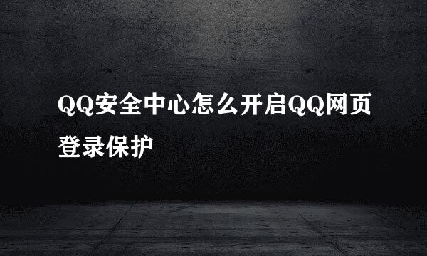 QQ安全中心怎么开启QQ网页登录保护