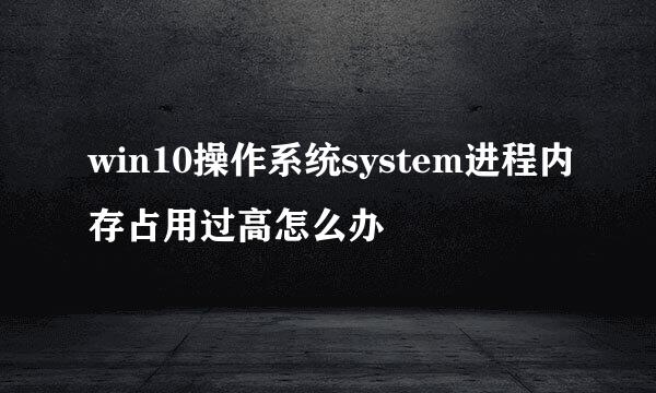 win10操作系统system进程内存占用过高怎么办