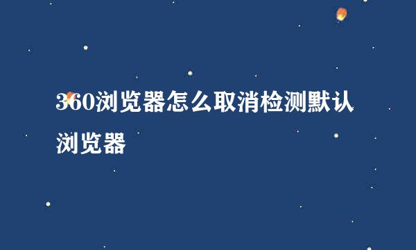 360浏览器怎么取消检测默认浏览器