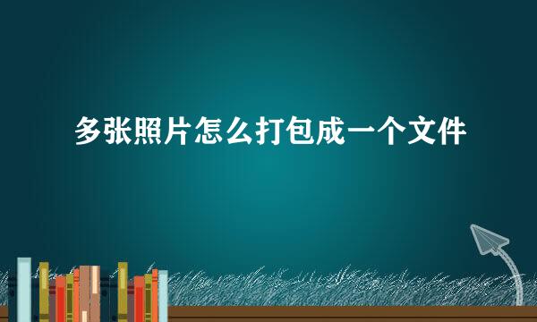 多张照片怎么打包成一个文件