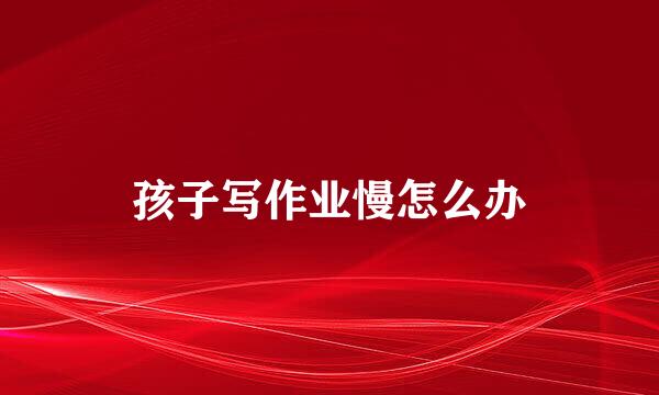 孩子写作业慢怎么办
