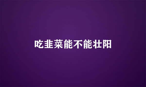 吃韭菜能不能壮阳