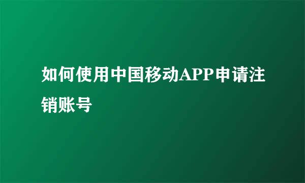 如何使用中国移动APP申请注销账号