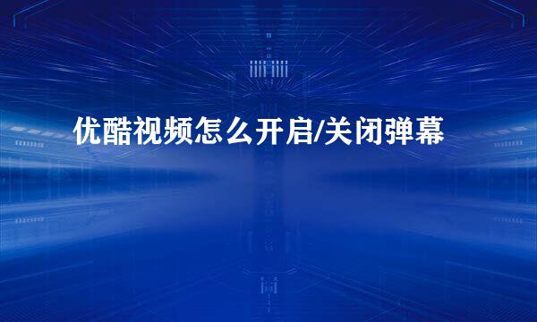 优酷视频怎么开启/关闭弹幕