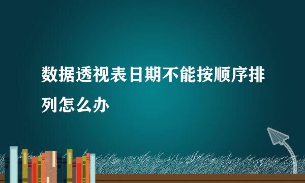 数据透视表日期不能按顺序排列怎么办
