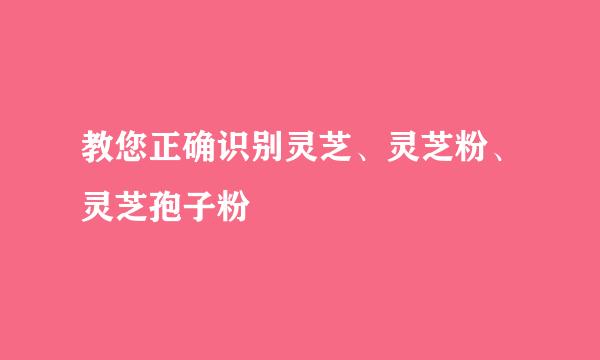 教您正确识别灵芝、灵芝粉、灵芝孢子粉
